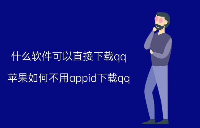 什么软件可以直接下载qq 苹果如何不用appid下载qq？